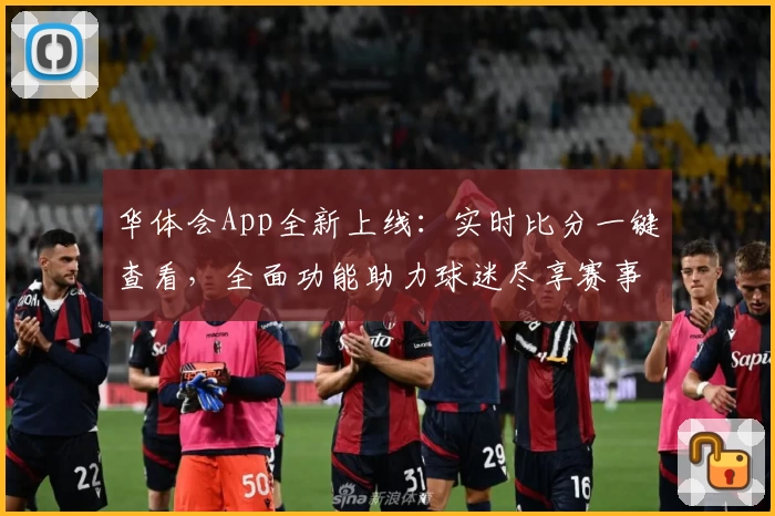 华体会App全新上线：实时比分一键查看，全面功能助力球迷尽享赛事热情