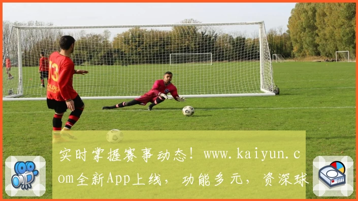 实时掌握赛事动态！www.kaiyun.com全新App上线，功能多元，资深球迷口碑推荐