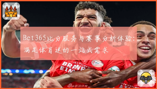 Bet365比分服务与赛事分析体验：满足体育迷的一站式需求