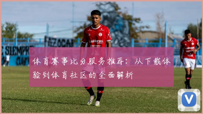 体育赛事比分服务推荐：从下载体验到体育社区的全面解析