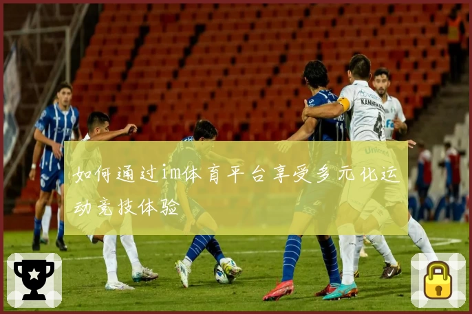 如何通过im体育平台享受多元化运动竞技体验