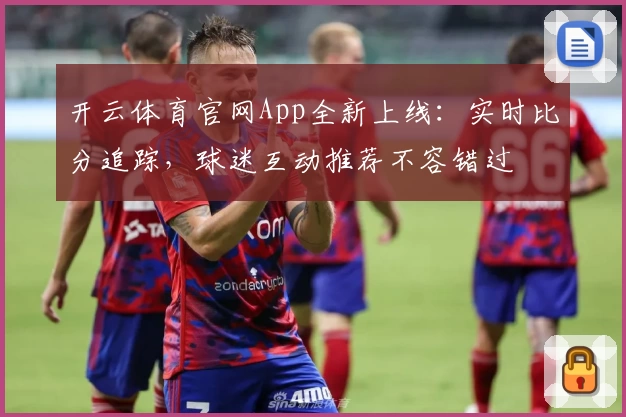 开云体育官网App全新上线：实时比分追踪，球迷互动推荐不容错过