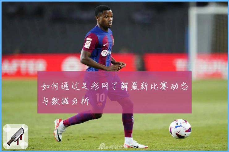 如何通过足彩网了解最新比赛动态与数据分析