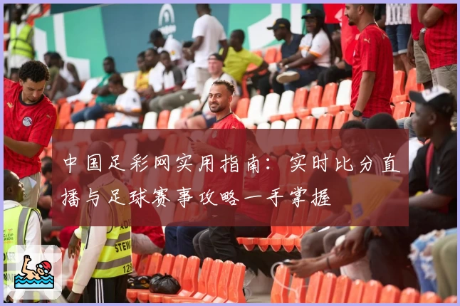 中国足彩网实用指南：实时比分直播与足球赛事攻略一手掌握