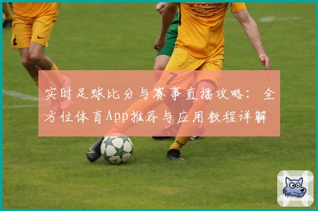 实时足球比分与赛事直播攻略：全方位体育App推荐与应用教程详解