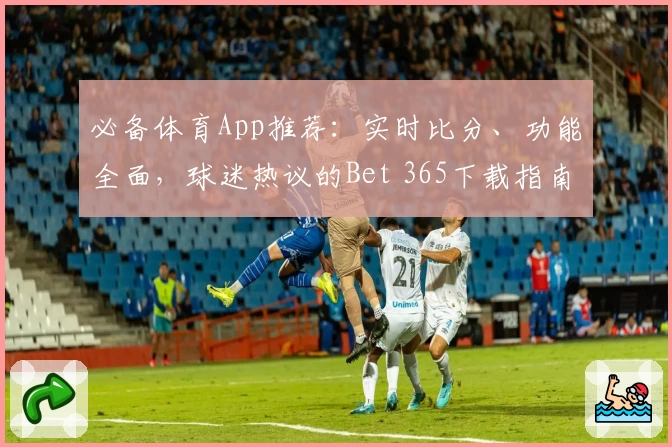 必备体育App推荐:实时比分、功能全面,球迷热议的Bet 365下载指南