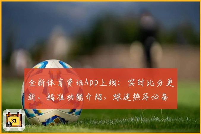 全新体育资讯App上线：实时比分更新、精准功能介绍，球迷热荐必备工具