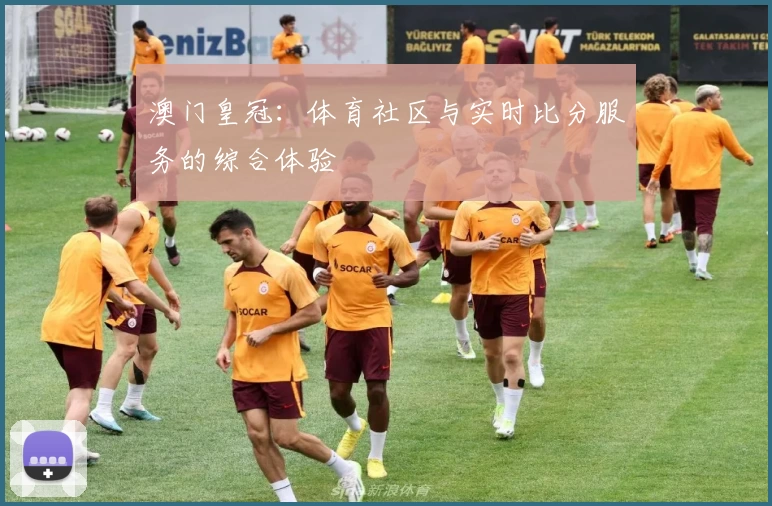 澳门皇冠：体育社区与实时比分服务的综合体验