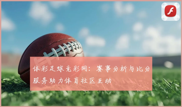 体彩足球竞彩网：赛事分析与比分服务助力体育社区互动