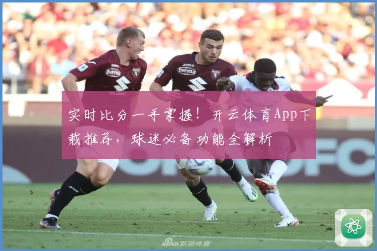 实时比分一手掌握！开云体育App下载推荐，球迷必备功能全解析