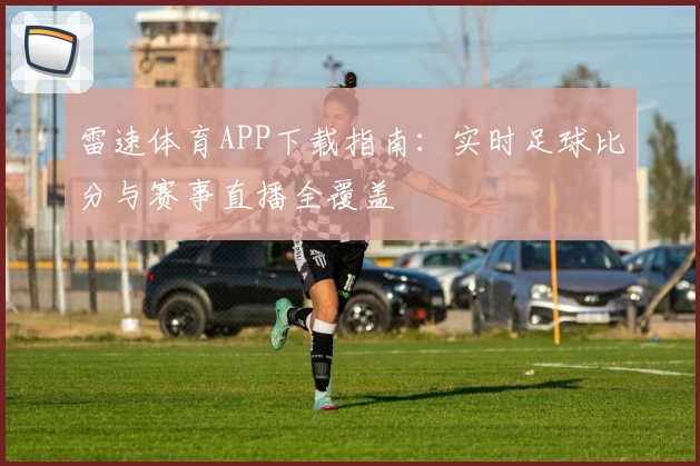 雷速体育APP下载指南：实时足球比分与赛事直播全覆盖