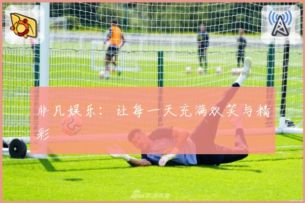 非凡娱乐：让每一天充满欢笑与精彩