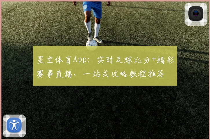 星空体育App:实时足球比分+精彩赛事直播,一站式攻略教程推荐