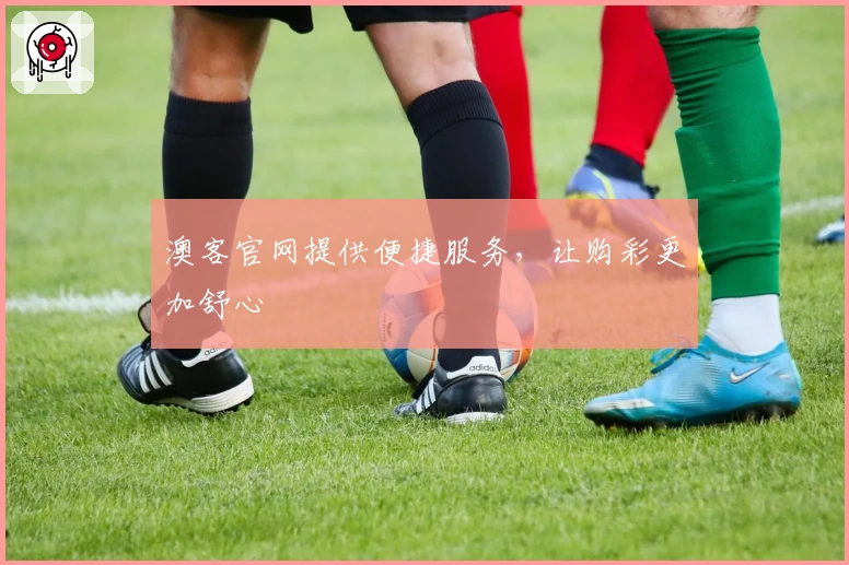 澳客官网提供便捷服务，让购彩更加舒心