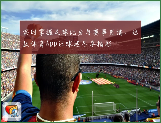 实时掌握足球比分与赛事直播，这款体育App让球迷尽享精彩