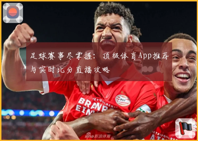 足球赛事尽掌握：顶级体育App推荐与实时比分直播攻略