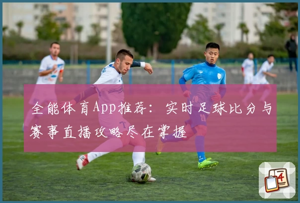 全能体育App推荐：实时足球比分与赛事直播攻略尽在掌握
