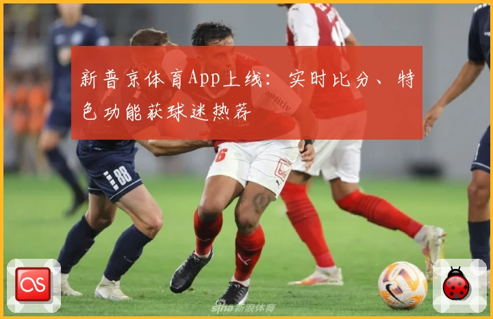 新普京体育App上线：实时比分、特色功能获球迷热荐
