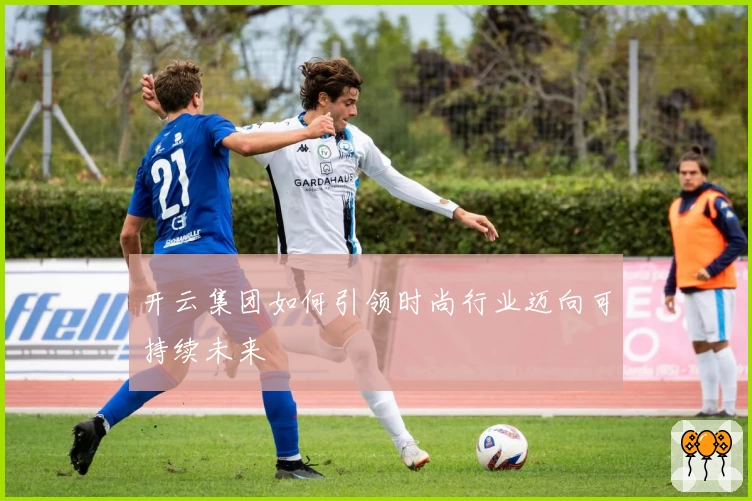 开云集团如何引领时尚行业迈向可持续未来