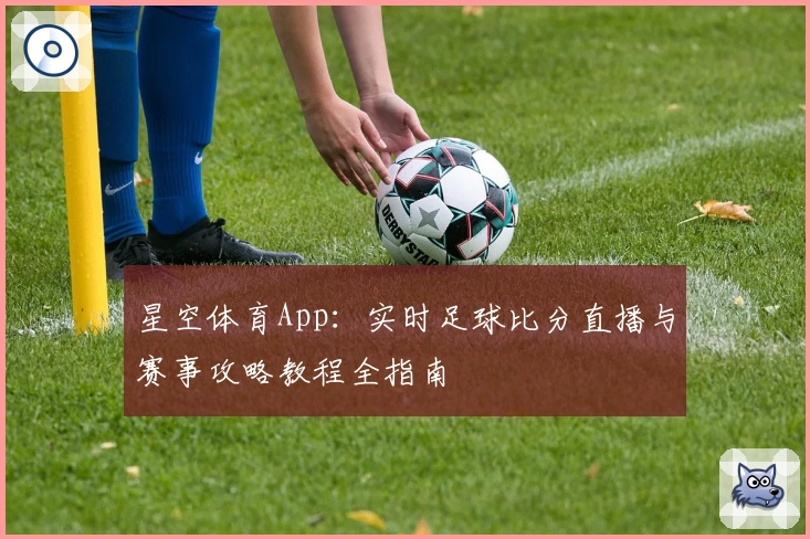 星空体育App：实时足球比分直播与赛事攻略教程全指南