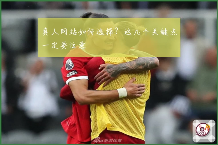 真人网站如何选择？这几个关键点一定要注意