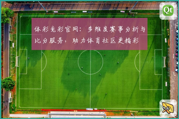 体彩竞彩官网：多维度赛事分析与比分服务，助力体育社区更精彩