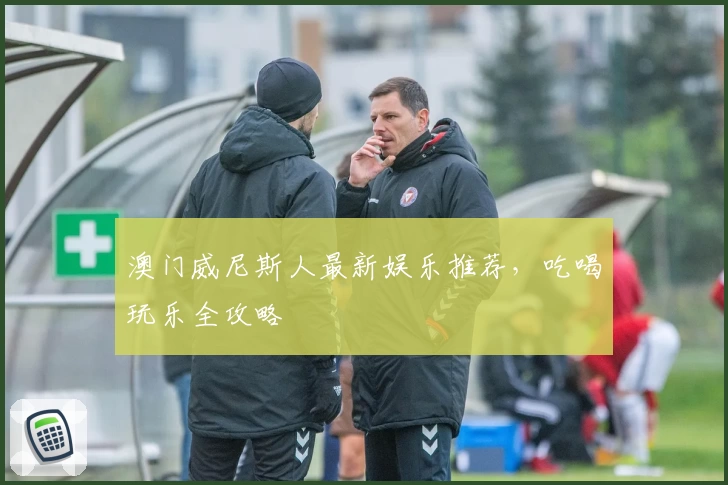 澳门威尼斯人最新娱乐推荐，吃喝玩乐全攻略