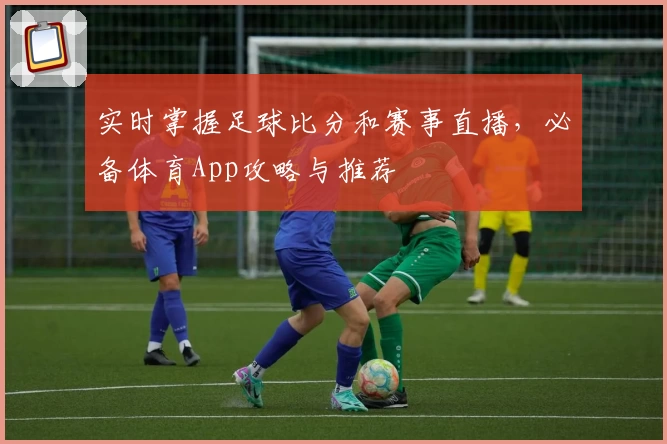 实时掌握足球比分和赛事直播，必备体育App攻略与推荐
