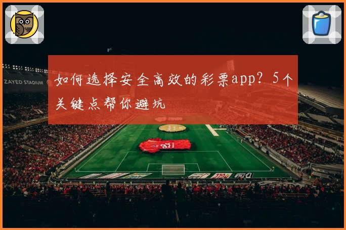 如何选择安全高效的彩票app？5个关键点帮你避坑