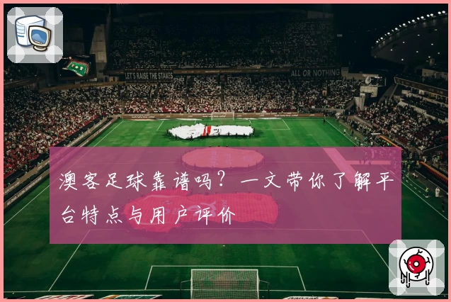 澳客足球靠谱吗？一文带你了解平台特点与用户评价