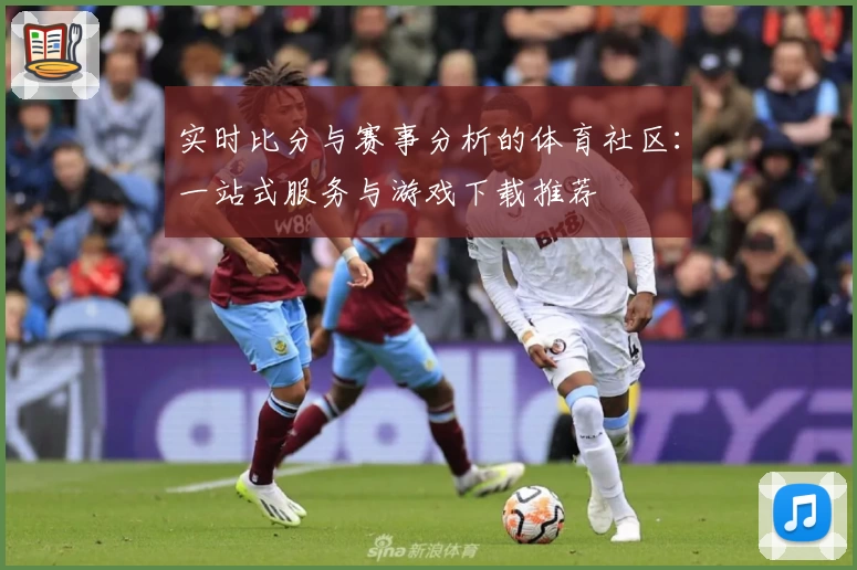 实时比分与赛事分析的体育社区：一站式服务与游戏下载推荐