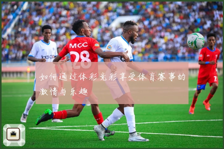 如何通过体彩竞彩享受体育赛事的激情与乐趣