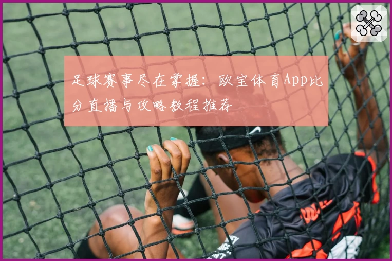 足球赛事尽在掌握:欧宝体育App比分直播与攻略教程推荐