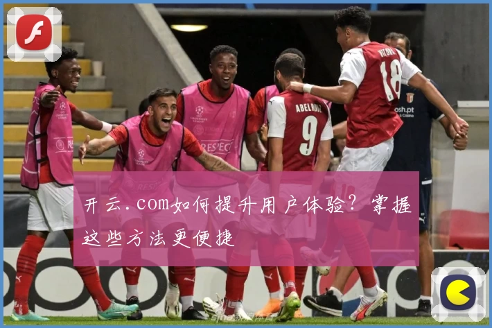 开云.com如何提升用户体验？掌握这些方法更便捷