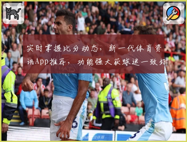 实时掌握比分动态,新一代体育资讯App推荐,功能强大获球迷一致好评