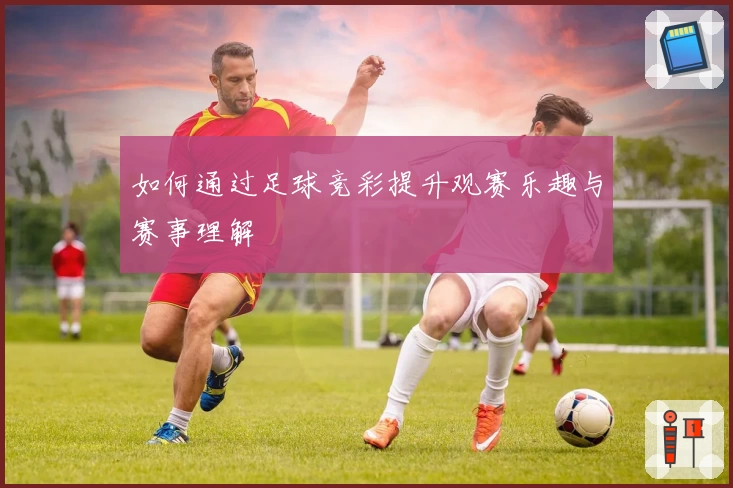 如何通过足球竞彩提升观赛乐趣与赛事理解