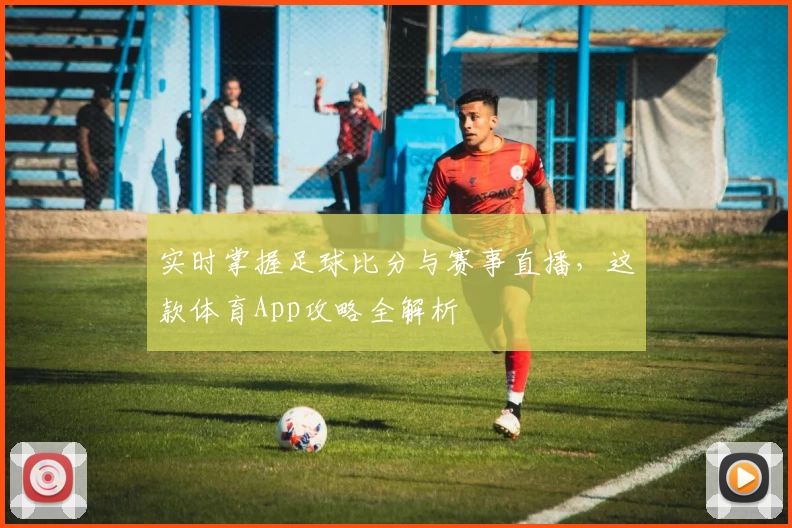 实时掌握足球比分与赛事直播，这款体育App攻略全解析