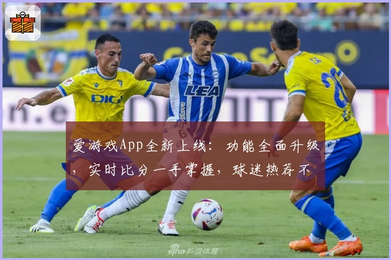 爱游戏App全新上线：功能全面升级，实时比分一手掌握，球迷热荐不容错过！