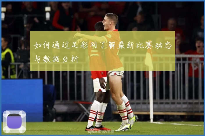 如何通过足彩网了解最新比赛动态与数据分析