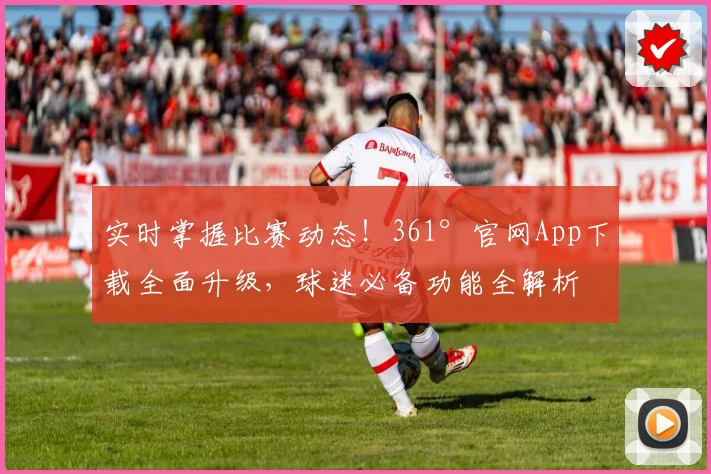 实时掌握比赛动态！361°官网App下载全面升级，球迷必备功能全解析