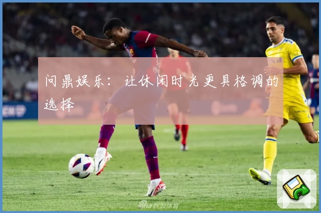 问鼎娱乐：让休闲时光更具格调的选择