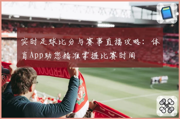 实时足球比分与赛事直播攻略：体育App助您精准掌握比赛时间