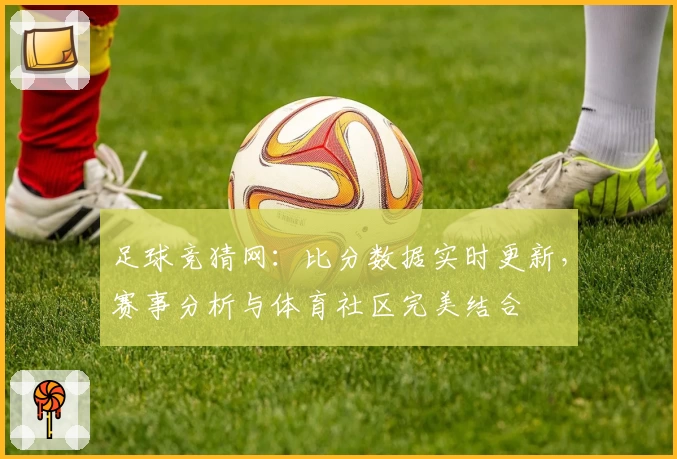 足球竞猜网：比分数据实时更新，赛事分析与体育社区完美结合
