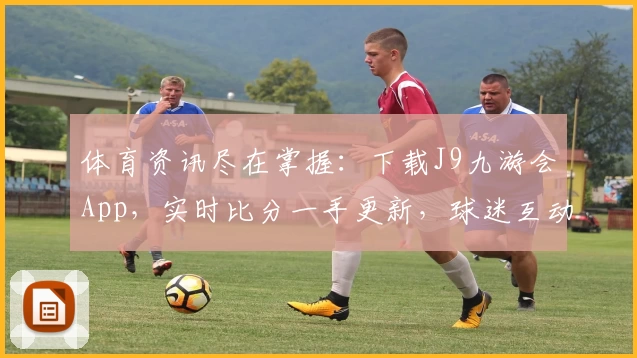 体育资讯尽在掌握：下载J9九游会App，实时比分一手更新，球迷互动首选平台