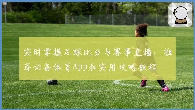实时掌握足球比分与赛事直播，推荐必备体育App和实用攻略教程