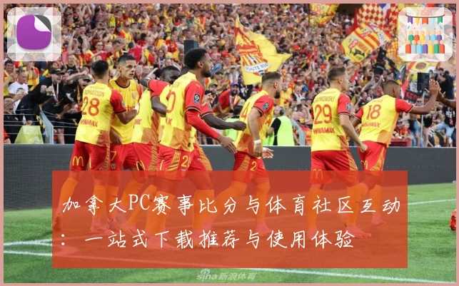 加拿大PC赛事比分与体育社区互动：一站式下载推荐与使用体验