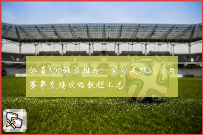 体育App强力推荐：实时足球比分与赛事直播攻略教程汇总