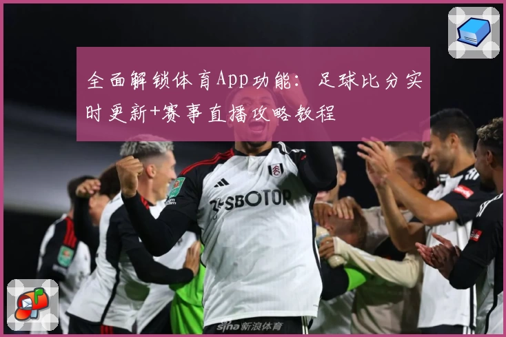 全面解锁体育App功能：足球比分实时更新+赛事直播攻略教程