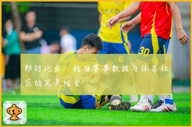 即时比分：精准赛事数据与体育社区的完美结合