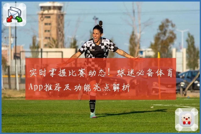 实时掌握比赛动态！球迷必备体育App推荐及功能亮点解析